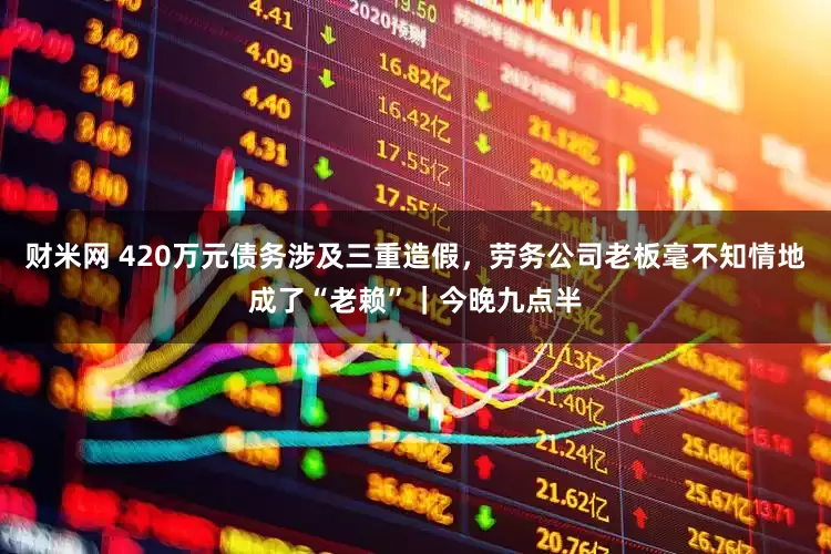 财米网 420万元债务涉及三重造假，劳务公司老板毫不知情地成了“老赖”｜今晚九点半