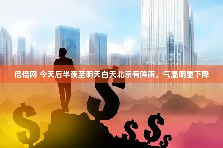倍倍网 今天后半夜至明天白天北京有阵雨，气温明显下降