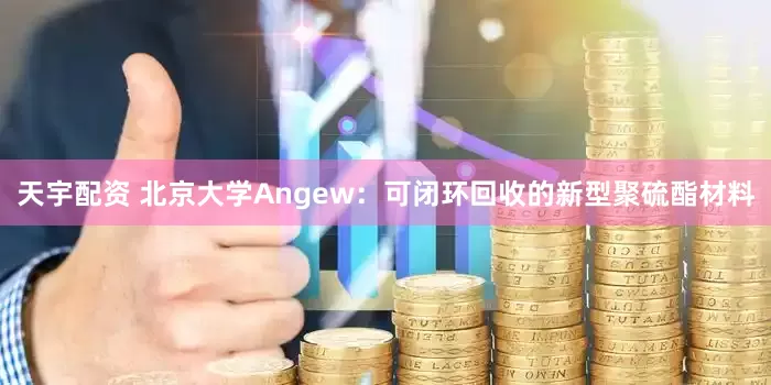 天宇配资 北京大学Angew：可闭环回收的新型聚硫酯材料